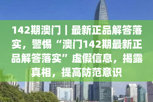 142期澳門｜最新正品解答落實，警惕“澳門142期最新正品解答落實”虛假信息，揭露真相，提高防范意識