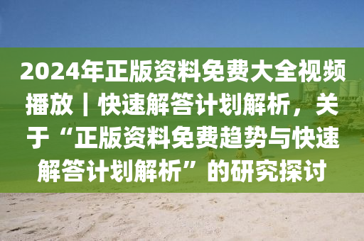 2024年正版資料免費大全視頻播放｜快速解答計劃解析，關(guān)于“正版資料免費趨勢與快速解答計劃解析”的研究探討