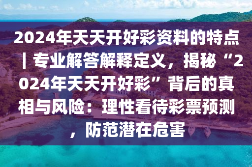 2024年天天開好彩資料的特點｜專業(yè)解答解釋定義，揭秘“2024年天天開好彩”背后的真相與風險：理性看待彩票預(yù)測，防范潛在危害