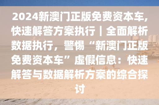 2024新澳門正版免費資本車,快速解答方案執(zhí)行｜全面解析數(shù)據(jù)執(zhí)行，警惕“新澳門正版免費資本車”虛假信息：快速解答與數(shù)據(jù)解析方案的綜合探討