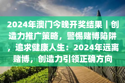 2024年澳門今晚開獎結(jié)果｜創(chuàng)造力推廣策略，警惕賭博陷阱，追求健康人生：2024年遠離賭博，創(chuàng)造力引領(lǐng)正確方向