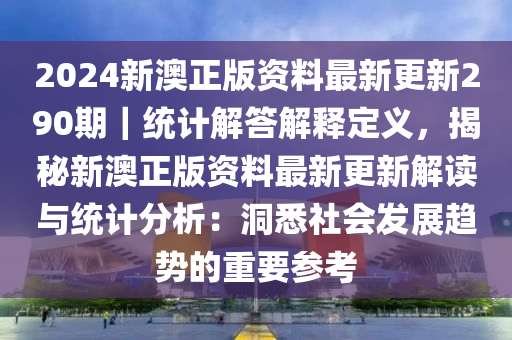 2024新澳正版資料最新更新290期｜統(tǒng)計解答解釋定義，揭秘新澳正版資料最新更新解讀與統(tǒng)計分析：洞悉社會發(fā)展趨勢的重要參考