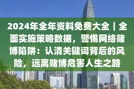 2024年全年資料免費(fèi)大全｜全面實(shí)施策略數(shù)據(jù)，警惕網(wǎng)絡(luò)賭博陷阱：認(rèn)清關(guān)鍵詞背后的風(fēng)險，遠(yuǎn)離賭博危害人生之路