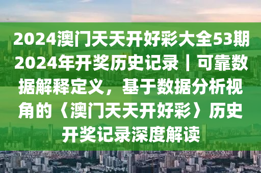 2024澳門天天開好彩大全53期2024年開獎歷史記錄｜可靠數(shù)據(jù)解釋定義，基于數(shù)據(jù)分析視角的〈澳門天天開好彩〉歷史開獎記錄深度解讀