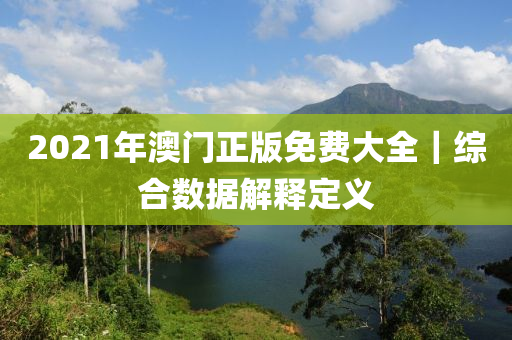 2021年澳門正版免費(fèi)大全｜綜合數(shù)據(jù)解釋定義