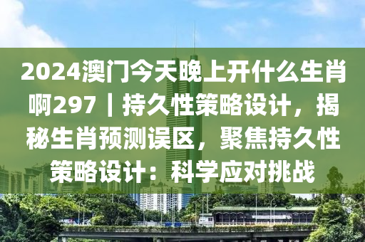 2024澳門今天晚上開什么生肖啊297｜持久性策略設(shè)計，揭秘生肖預(yù)測誤區(qū)，聚焦持久性策略設(shè)計：科學(xué)應(yīng)對挑戰(zhàn)