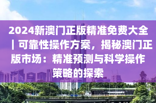 2024新澳門正版精準(zhǔn)免費(fèi)大全｜可靠性操作方案，揭秘澳門正版市場：精準(zhǔn)預(yù)測與科學(xué)操作策略的探索