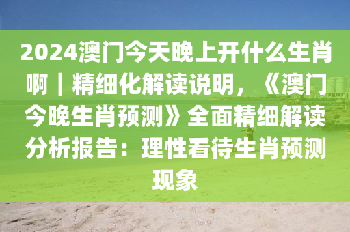 2024澳門(mén)今天晚上開(kāi)什么生肖啊｜精細(xì)化解讀說(shuō)明，《澳門(mén)今晚生肖預(yù)測(cè)》全面精細(xì)解讀分析報(bào)告：理性看待生肖預(yù)測(cè)現(xiàn)象