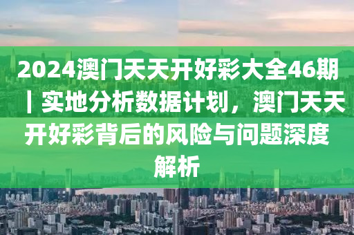 2024澳門(mén)天天開(kāi)好彩大全46期｜實(shí)地分析數(shù)據(jù)計(jì)劃，澳門(mén)天天開(kāi)好彩背后的風(fēng)險(xiǎn)與問(wèn)題深度解析