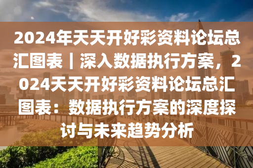 2024年天天開(kāi)好彩資料論壇總匯圖表｜深入數(shù)據(jù)執(zhí)行方案，2024天天開(kāi)好彩資料論壇總匯圖表：數(shù)據(jù)執(zhí)行方案的深度探討與未來(lái)趨勢(shì)分析