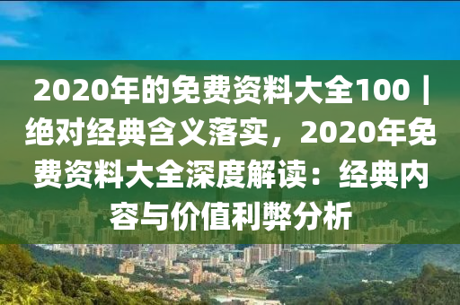 2020年的免費(fèi)資料大全100｜絕對(duì)經(jīng)典含義落實(shí)，2020年免費(fèi)資料大全深度解讀：經(jīng)典內(nèi)容與價(jià)值利弊分析