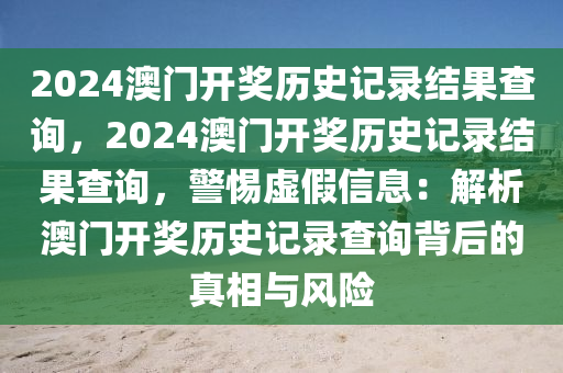 2024澳門(mén)開(kāi)獎(jiǎng)歷史記錄結(jié)果查詢(xún)，2024澳門(mén)開(kāi)獎(jiǎng)歷史記錄結(jié)果查詢(xún)，警惕虛假信息：解析澳門(mén)開(kāi)獎(jiǎng)歷史記錄查詢(xún)背后的真相與風(fēng)險(xiǎn)