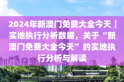 2024年新澳門免費大全今天｜實地執(zhí)行分析數(shù)據(jù)，關(guān)于“新澳門免費大全今天”的實地執(zhí)行分析與解讀