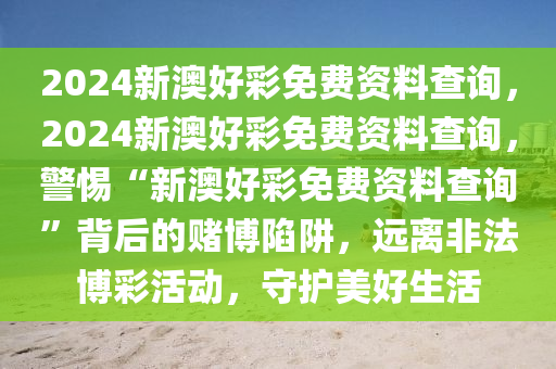 2024新澳好彩免費資料查詢，2024新澳好彩免費資料查詢，警惕“新澳好彩免費資料查詢”背后的賭博陷阱，遠離非法博彩活動，守護美好生活