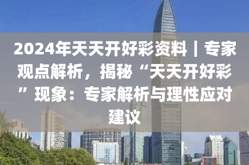 2024年天天開好彩資料｜專家觀點解析，揭秘“天天開好彩”現(xiàn)象：專家解析與理性應(yīng)對建議