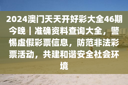 2024澳門天天開好彩大全46期今晚｜準(zhǔn)確資料查詢大全，警惕虛假彩票信息，防范非法彩票活動，共建和諧安全社會環(huán)境