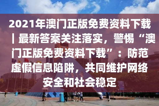 2021年澳門正版免費資料下載｜最新答案關(guān)注落實，警惕“澳門正版免費資料下載”：防范虛假信息陷阱，共同維護網(wǎng)絡(luò)安全和社會穩(wěn)定