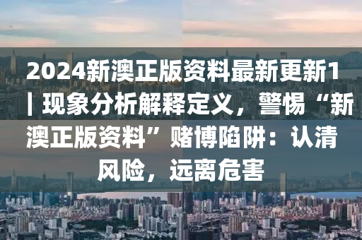 2024新澳正版資料最新更新1｜現(xiàn)象分析解釋定義，警惕“新澳正版資料”賭博陷阱：認(rèn)清風(fēng)險，遠離危害