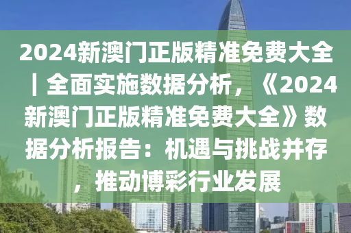 2024新澳門正版精準免費大全｜全面實施數(shù)據(jù)分析，《2024新澳門正版精準免費大全》數(shù)據(jù)分析報告：機遇與挑戰(zhàn)并存，推動博彩行業(yè)發(fā)展