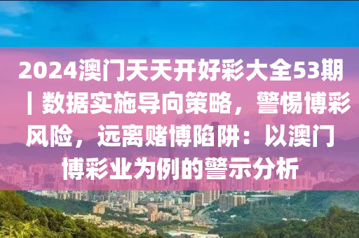 2024澳門天天開好彩大全53期｜數(shù)據(jù)實施導向策略，警惕博彩風險，遠離賭博陷阱：以澳門博彩業(yè)為例的警示分析