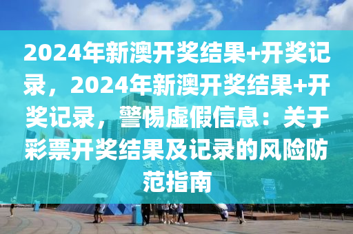 2024年新澳開獎結(jié)果+開獎記錄，2024年新澳開獎結(jié)果+開獎記錄，警惕虛假信息：關(guān)于彩票開獎結(jié)果及記錄的風險防范指南