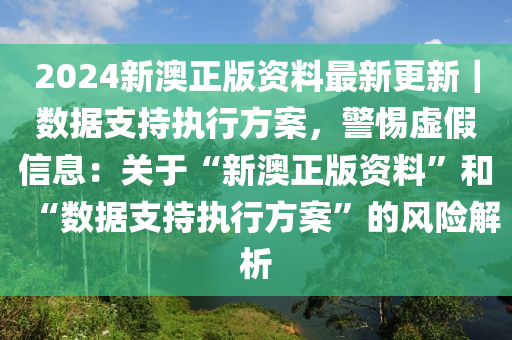 2024新澳正版資料最新更新｜數(shù)據(jù)支持執(zhí)行方案，警惕虛假信息：關(guān)于“新澳正版資料”和“數(shù)據(jù)支持執(zhí)行方案”的風險解析