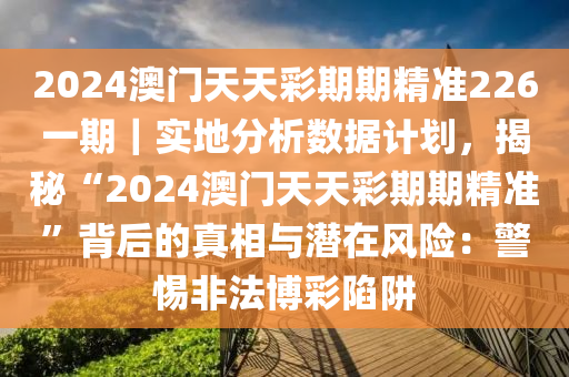 2024澳門(mén)天天彩期期精準(zhǔn)226一期｜實(shí)地分析數(shù)據(jù)計(jì)劃，揭秘“2024澳門(mén)天天彩期期精準(zhǔn)”背后的真相與潛在風(fēng)險(xiǎn)：警惕非法博彩陷阱