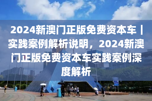 2024新澳門(mén)正版免費(fèi)資本車(chē)｜實(shí)踐案例解析說(shuō)明，2024新澳門(mén)正版免費(fèi)資本車(chē)實(shí)踐案例深度解析