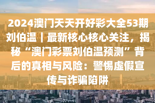 2024澳門(mén)天天開(kāi)好彩大全53期劉伯溫｜最新核心核心關(guān)注，揭秘“澳門(mén)彩票劉伯溫預(yù)測(cè)”背后的真相與風(fēng)險(xiǎn)：警惕虛假宣傳與詐騙陷阱