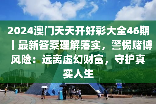 2024澳門(mén)天天開(kāi)好彩大全46期｜最新答案理解落實(shí)，警惕賭博風(fēng)險(xiǎn)：遠(yuǎn)離虛幻財(cái)富，守護(hù)真實(shí)人生