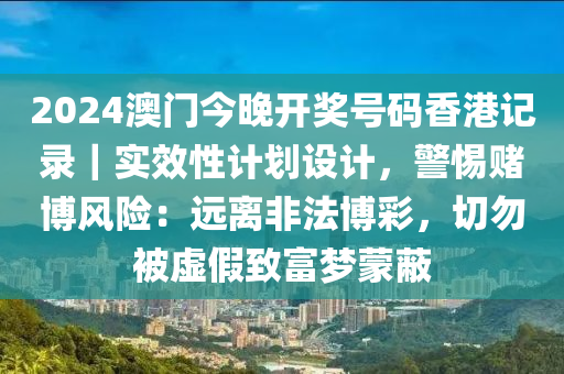 2024澳門(mén)今晚開(kāi)獎(jiǎng)號(hào)碼香港記錄｜實(shí)效性計(jì)劃設(shè)計(jì)，警惕賭博風(fēng)險(xiǎn)：遠(yuǎn)離非法博彩，切勿被虛假致富夢(mèng)蒙蔽