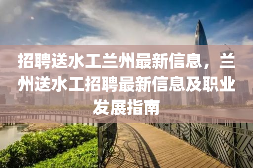 招聘送水工蘭州最新信息，蘭州送水工招聘最新信息及職業(yè)發(fā)展指南