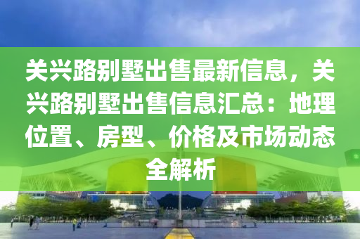 關興路別墅出售最新信息，關興路別墅出售信息匯總：地理位置、房型、價格及市場動態(tài)全解析