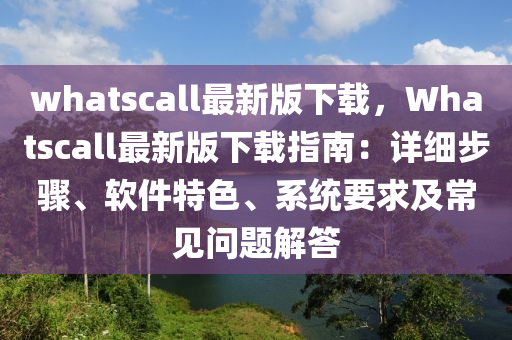 whatscall最新版下載，Whatscall最新版下載指南：詳細步驟、軟件特色、系統(tǒng)要求及常見問題解答