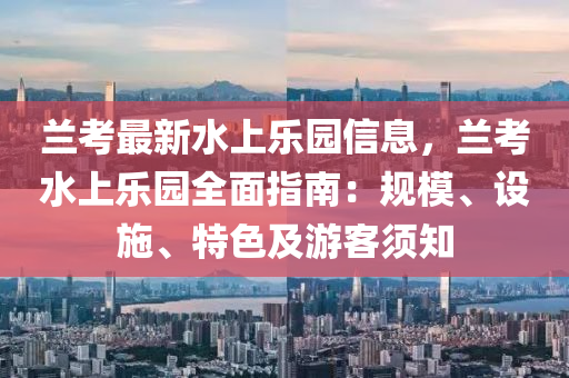 蘭考最新水上樂園信息，蘭考水上樂園全面指南：規(guī)模、設施、特色及游客須知