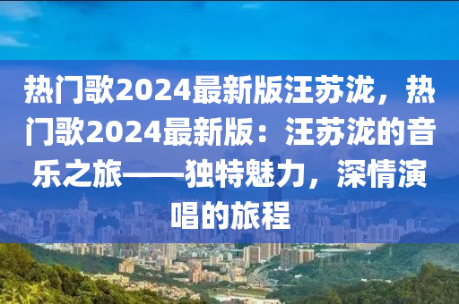 熱門歌2024最新版汪蘇瀧，熱門歌2024最新版：汪蘇瀧的音樂之旅——獨特魅力，深情演唱的旅程