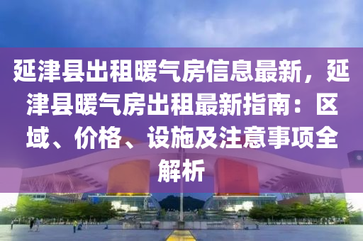 延津縣出租暖氣房信息最新，延津縣暖氣房出租最新指南：區(qū)域、價格、設施及注意事項全解析