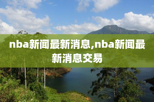 nba新聞最新消息,nba新聞最新消息交易