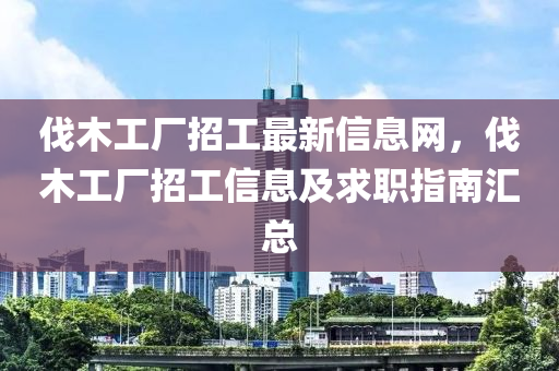 伐木工廠招工最新信息網(wǎng)，伐木工廠招工信息及求職指南匯總