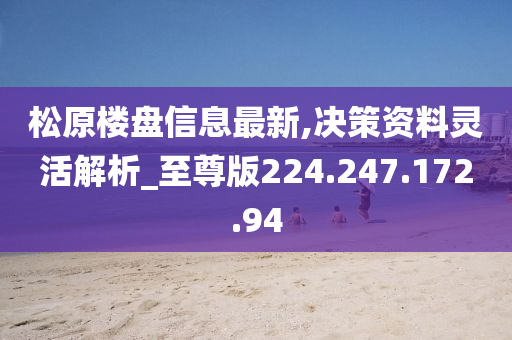 松原楼盘信息最新,决策资料灵活解析_至尊版224.247.172.94