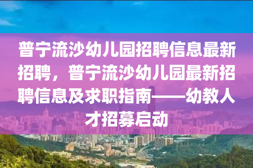 普寧流沙幼兒園招聘信息最新招聘，普寧流沙幼兒園最新招聘信息及求職指南——幼教人才招募啟動