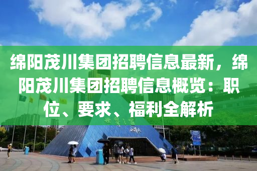 綿陽茂川集團(tuán)招聘信息最新，綿陽茂川集團(tuán)招聘信息概覽：職位、要求、福利全解析