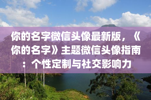 你的名字微信頭像最新版，《你的名字》主題微信頭像指南：個(gè)性定制與社交影響力