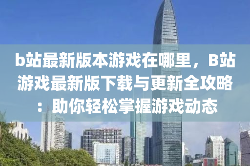 b站最新版本游戲在哪里，B站游戲最新版下載與更新全攻略：助你輕松掌握游戲動態(tài)