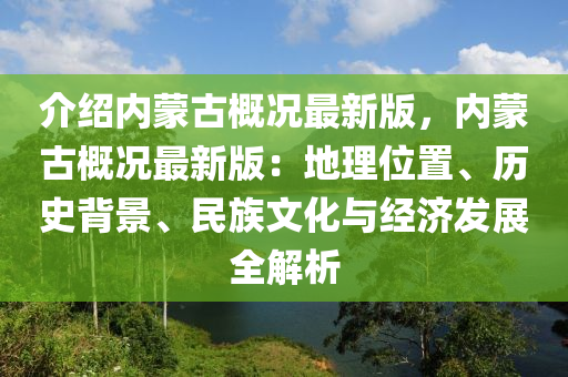 介紹內(nèi)蒙古概況最新版，內(nèi)蒙古概況最新版：地理位置、歷史背景、民族文化與經(jīng)濟(jì)發(fā)展全解析