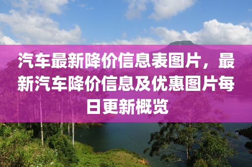 汽車最新降價信息表圖片，最新汽車降價信息及優(yōu)惠圖片每日更新概覽