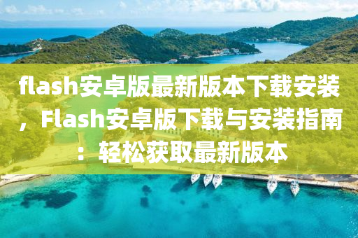 flash安卓版最新版本下載安裝，F(xiàn)lash安卓版下載與安裝指南：輕松獲取最新版本