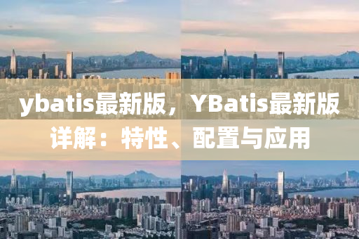 ybatis最新版，YBatis最新版詳解：特性、配置與應(yīng)用