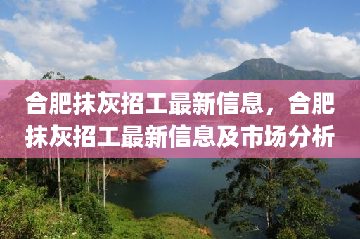 合肥抹灰招工最新信息，合肥抹灰招工最新信息及市場分析