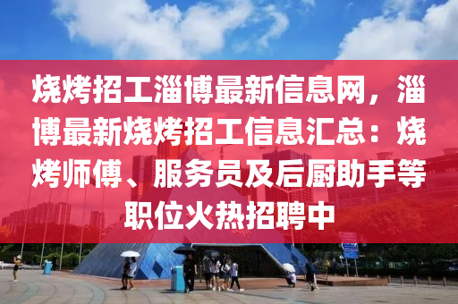 燒烤招工淄博最新信息網(wǎng)，淄博最新燒烤招工信息匯總：燒烤師傅、服務(wù)員及后廚助手等職位火熱招聘中